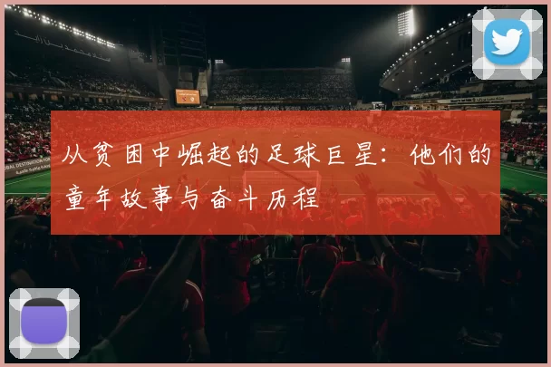 从贫困中崛起的足球巨星：他们的童年故事与奋斗历程