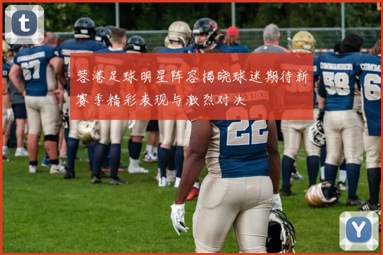 蓉港足球明星阵容揭晓球迷期待新赛季精彩表现与激烈对决