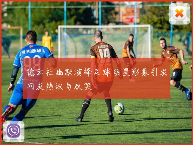德云社幽默演绎足球明星形象引发网友热议与欢笑