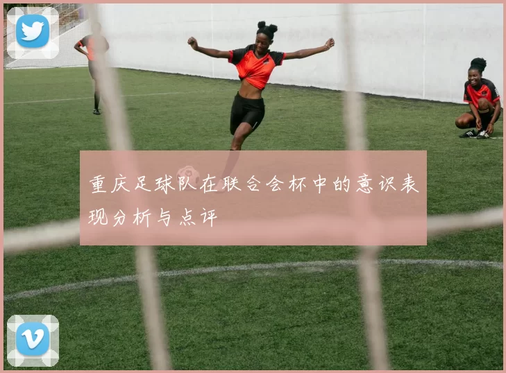 重庆足球队在联合会杯中的意识表现分析与点评