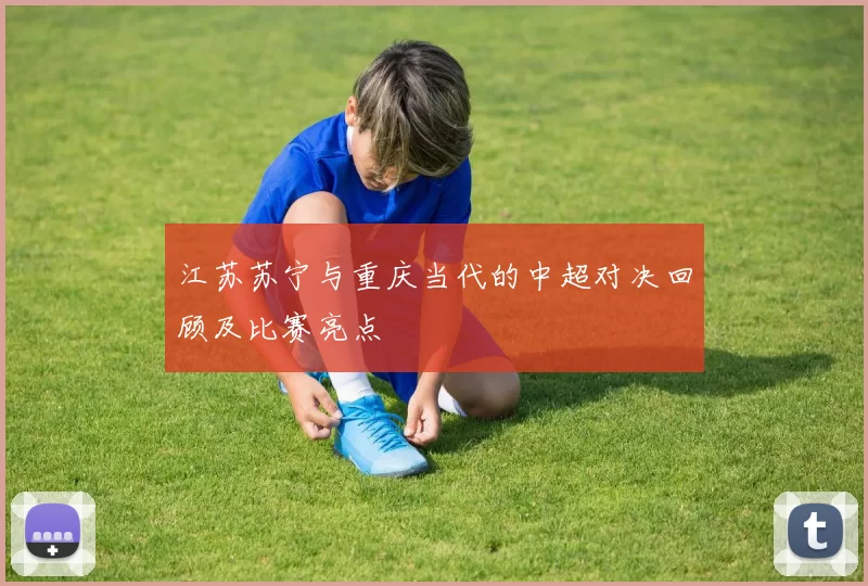 江苏苏宁与重庆当代的中超对决回顾及比赛亮点