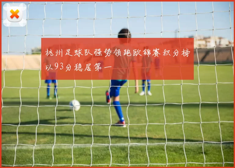 杭州足球队强势领跑欧锦赛积分榜以93分稳居第一