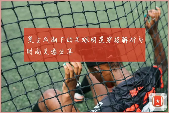 复古风潮下的足球明星穿搭解析与时尚灵感分享