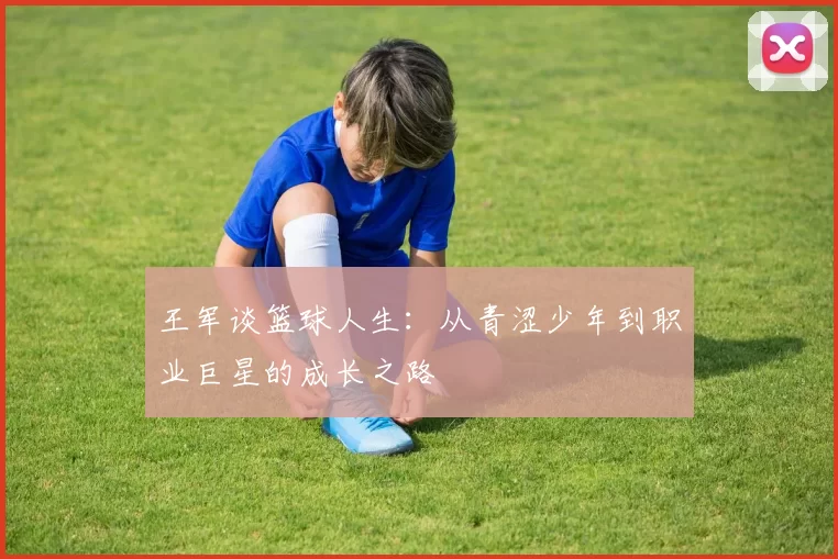 王军谈篮球人生：从青涩少年到职业巨星的成长之路