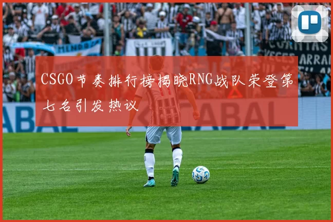 CSGO节奏排行榜揭晓RNG战队荣登第七名引发热议