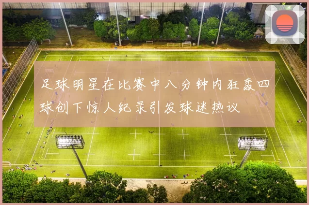 足球明星在比赛中八分钟内狂轰四球创下惊人纪录引发球迷热议