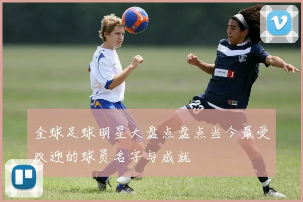 全球足球明星大盘点盘点当今最受欢迎的球员名字与成就
