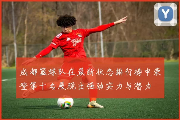 成都篮球队在最新状态排行榜中荣登第十名展现出强劲实力与潜力