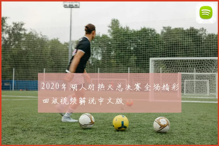 2020年湖人对热火总决赛全场精彩回放视频解说中文版