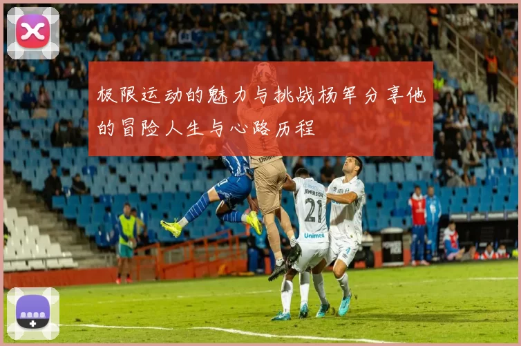 极限运动的魅力与挑战杨军分享他的冒险人生与心路历程