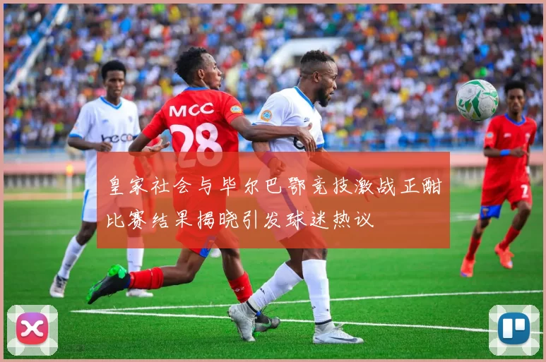 皇家社会与毕尔巴鄂竞技激战正酣比赛结果揭晓引发球迷热议
