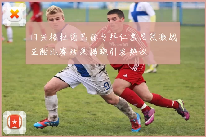 门兴格拉德巴赫与拜仁慕尼黑激战正酣比赛结果揭晓引发热议