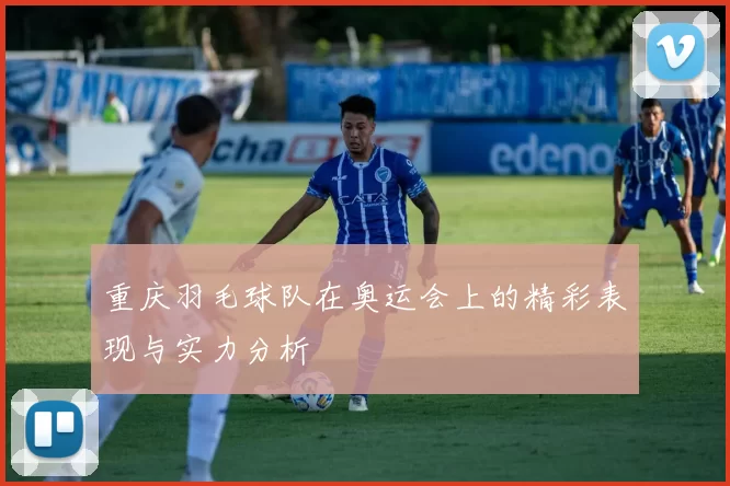 重庆羽毛球队在奥运会上的精彩表现与实力分析