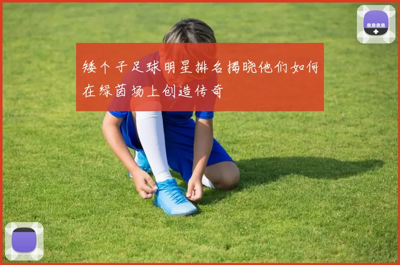 矮个子足球明星排名揭晓他们如何在绿茵场上创造传奇