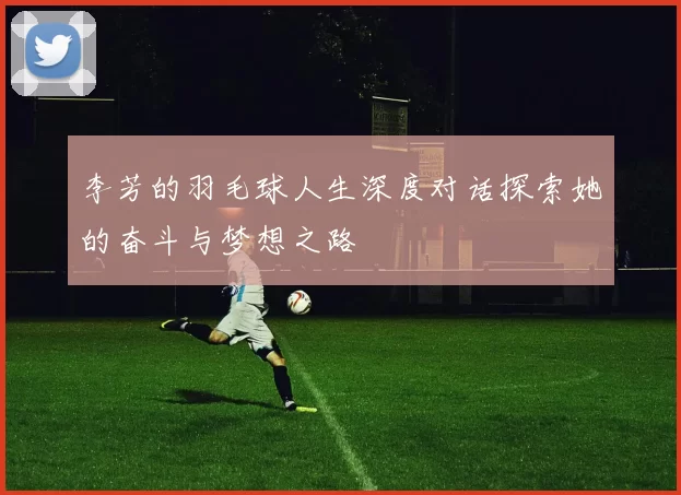 李芳的羽毛球人生深度对话探索她的奋斗与梦想之路