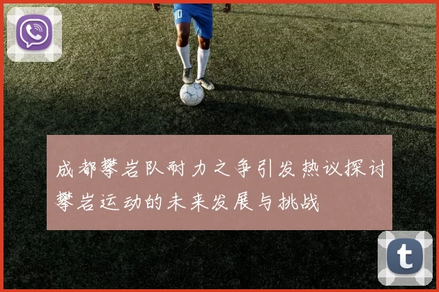 成都攀岩队耐力之争引发热议探讨攀岩运动的未来发展与挑战