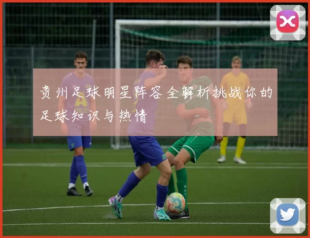 贵州足球明星阵容全解析挑战你的足球知识与热情