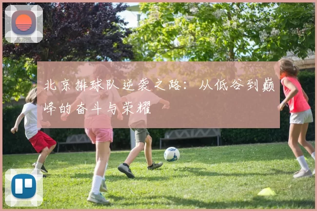 北京排球队逆袭之路：从低谷到巅峰的奋斗与荣耀