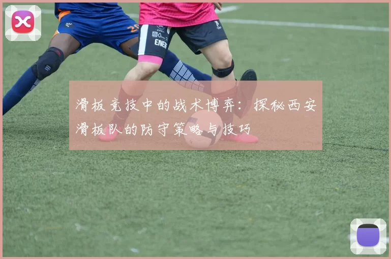 滑板竞技中的战术博弈：探秘西安滑板队的防守策略与技巧