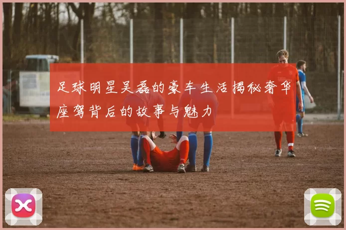 足球明星吴磊的豪车生活揭秘奢华座驾背后的故事与魅力