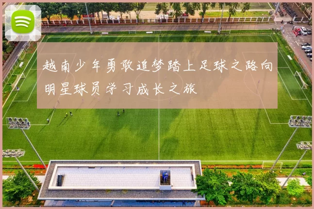 越南少年勇敢追梦踏上足球之路向明星球员学习成长之旅
