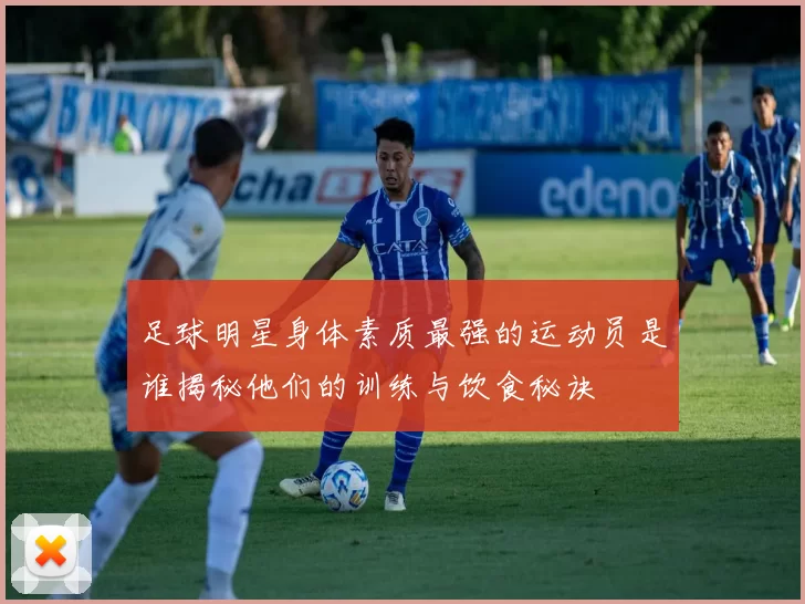 足球明星身体素质最强的运动员是谁揭秘他们的训练与饮食秘诀
