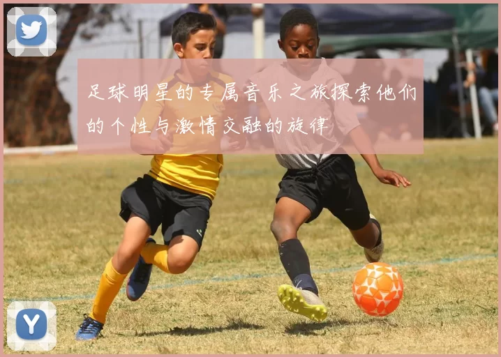 足球明星的专属音乐之旅探索他们的个性与激情交融的旋律