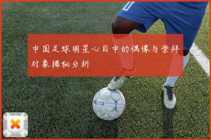 中国足球明星心目中的偶像与崇拜对象揭秘分析