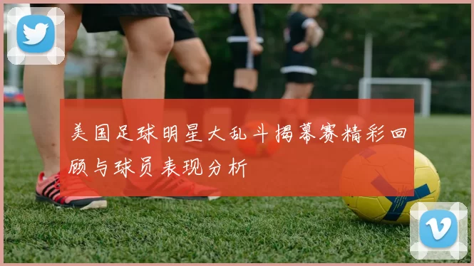 美国足球明星大乱斗揭幕赛精彩回顾与球员表现分析