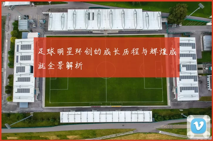 足球明星环创的成长历程与辉煌成就全景解析