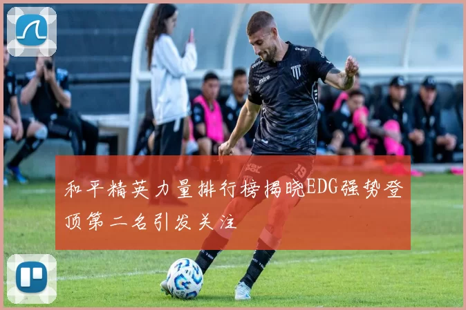 和平精英力量排行榜揭晓EDG强势登顶第二名引发关注