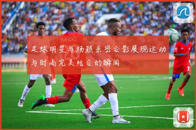 足球明星与杨颖亲密合影展现运动与时尚完美结合的瞬间